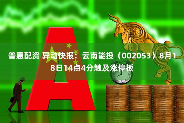 普惠配资 异动快报：云南能投（002053）8月18日14点4分触及涨停板