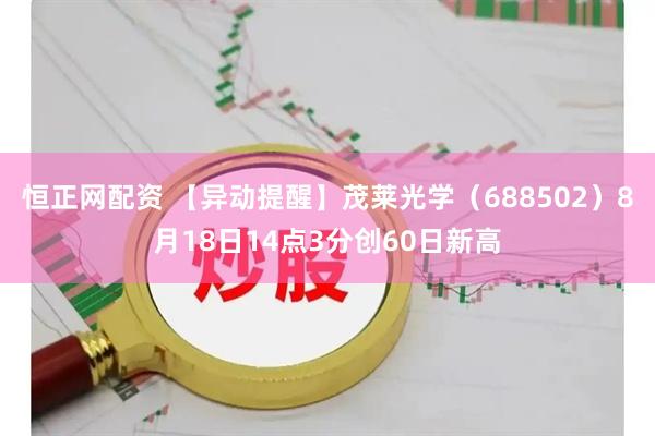恒正网配资 【异动提醒】茂莱光学（688502）8月18日14点3分创60日新高