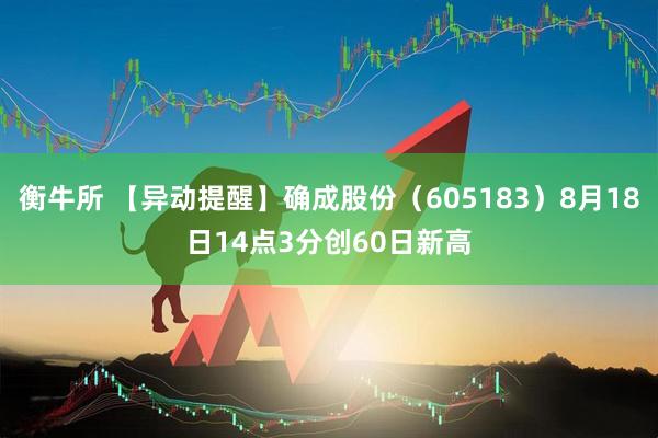 衡牛所 【异动提醒】确成股份（605183）8月18日14点3分创60日新高