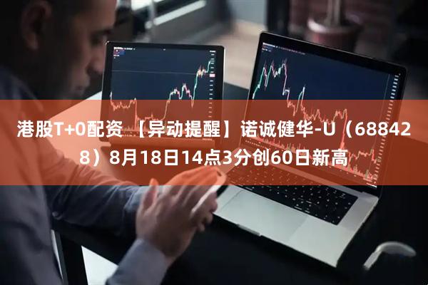 港股T+0配资 【异动提醒】诺诚健华-U（688428）8月18日14点3分创60日新高