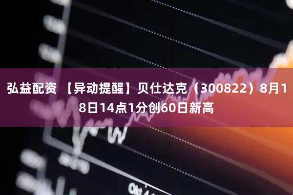 弘益配资 【异动提醒】贝仕达克（300822）8月18日14点1分创60日新高