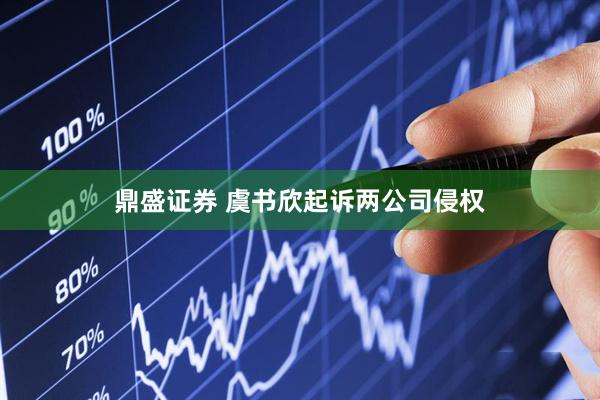 鼎盛证券 虞书欣起诉两公司侵权