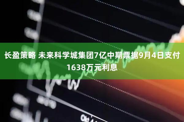 长盈策略 未来科学城集团7亿中期票据9月4日支付1638万元利息