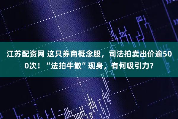 江苏配资网 这只券商概念股，司法拍卖出价逾500次！“法拍牛散”现身，有何吸引力？