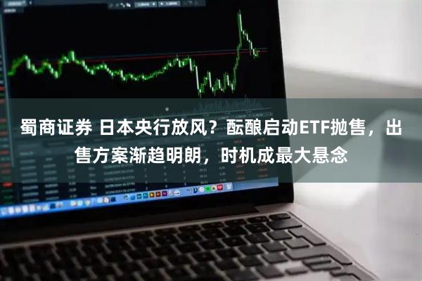 蜀商证券 日本央行放风？酝酿启动ETF抛售，出售方案渐趋明朗，时机成最大悬念