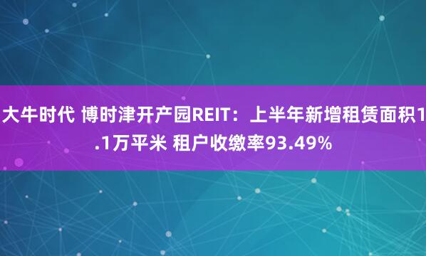 大牛时代 博时津开产园REIT：上半年新增租赁面积1.1万平米 租户收缴率93.49%