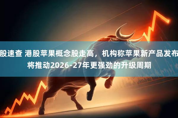 股速查 港股苹果概念股走高，机构称苹果新产品发布将推动2026-27年更强劲的升级周期