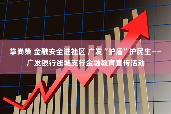 掌尚策 金融安全进社区 广发“护盾”护民生——广发银行潍城支行金融教育宣传活动