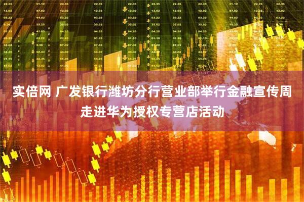 实倍网 广发银行潍坊分行营业部举行金融宣传周走进华为授权专营店活动