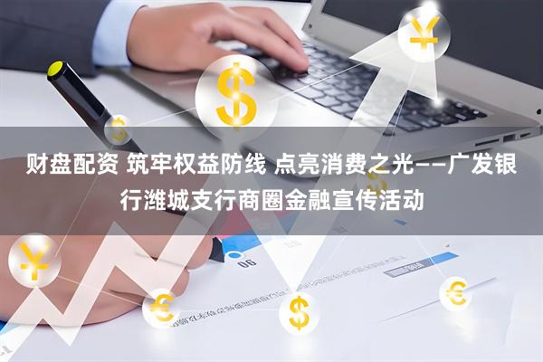 财盘配资 筑牢权益防线 点亮消费之光——广发银行潍城支行商圈金融宣传活动
