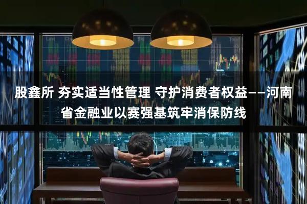 股鑫所 夯实适当性管理 守护消费者权益——河南省金融业以赛强基筑牢消保防线