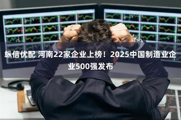 纵信优配 河南22家企业上榜！2025中国制造业企业500强发布