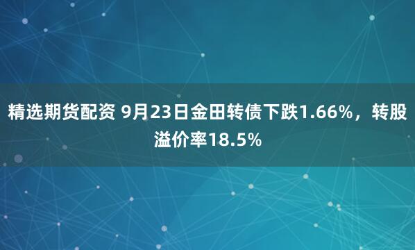 精选期货配资 9月23日金田转债下跌1.66%，转股溢价率18.5%