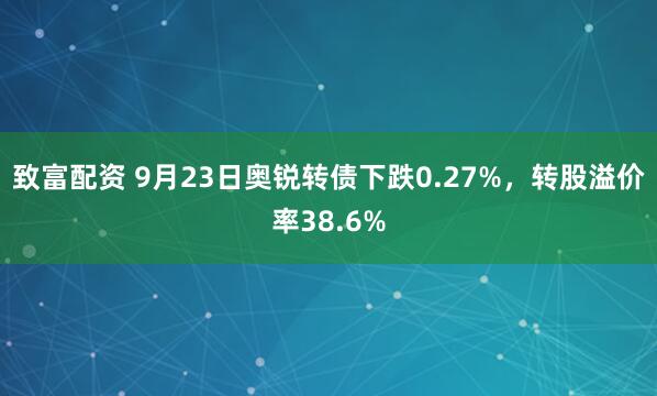 致富配资 9月23日奥锐转债下跌0.27%，转股溢价率38.6%
