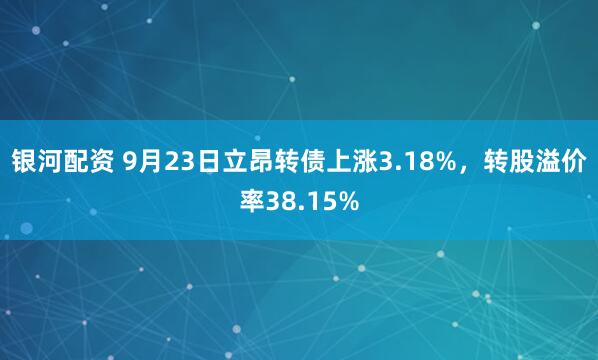 银河配资 9月23日立昂转债上涨3.18%，转股溢价率38.15%