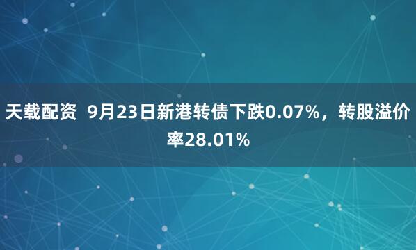 天载配资  9月23日新港转债下跌0.07%，转股溢价率28.01%