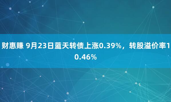 财惠赚 9月23日蓝天转债上涨0.39%，转股溢价率10.46%