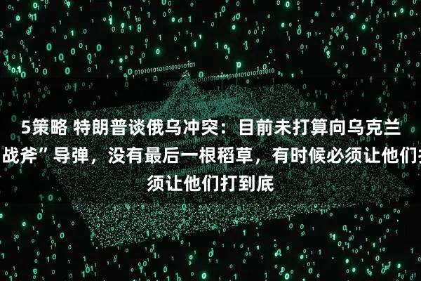 5策略 特朗普谈俄乌冲突：目前未打算向乌克兰提供“战斧”导弹，没有最后一根稻草，有时候必须让他们打到底