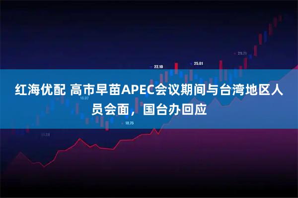 红海优配 高市早苗APEC会议期间与台湾地区人员会面，国台办回应