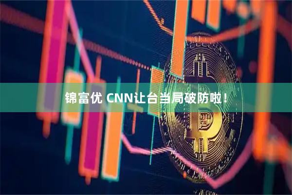 锦富优 CNN让台当局破防啦！