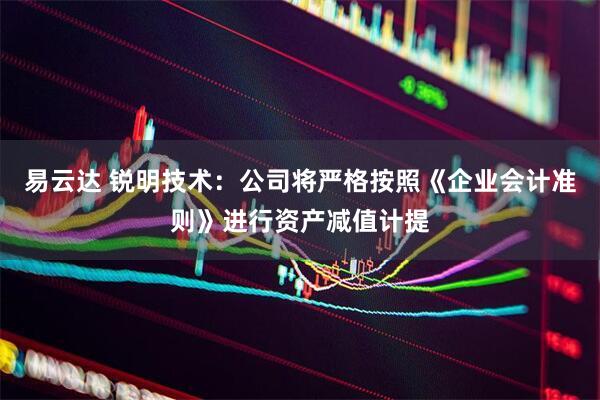易云达 锐明技术：公司将严格按照《企业会计准则》进行资产减值计提