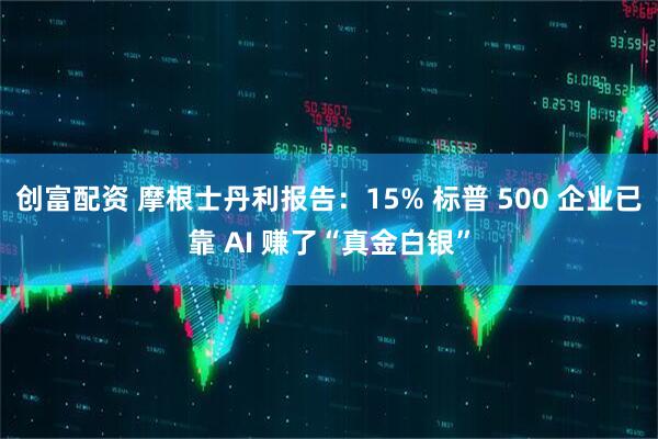 创富配资 摩根士丹利报告：15% 标普 500 企业已靠 AI 赚了“真金白银”