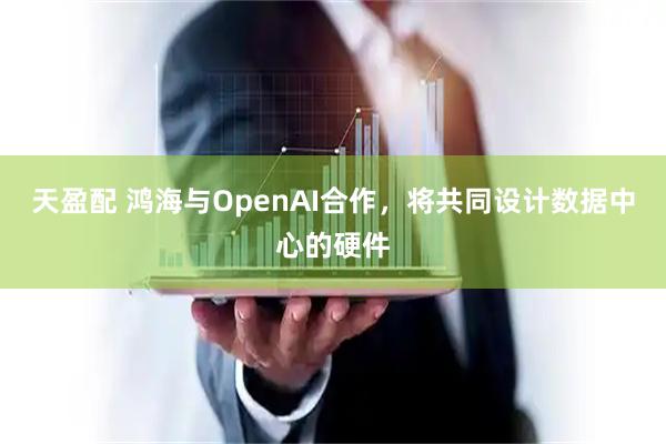 天盈配 鸿海与OpenAI合作，将共同设计数据中心的硬件
