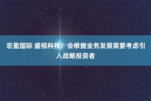 宏盈国际 盛视科技：会根据业务发展需要考虑引入战略投资者