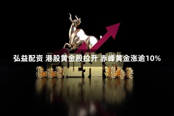 弘益配资 港股黄金股拉升 赤峰黄金涨逾10%