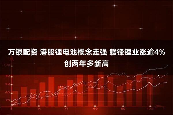 万银配资 港股锂电池概念走强 赣锋锂业涨逾4%创两年多新高
