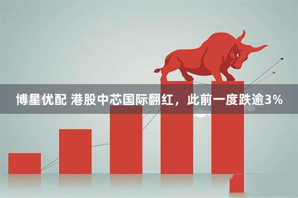 博星优配 港股中芯国际翻红，此前一度跌逾3%