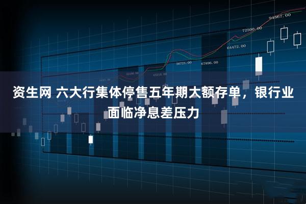 资生网 六大行集体停售五年期大额存单，银行业面临净息差压力
