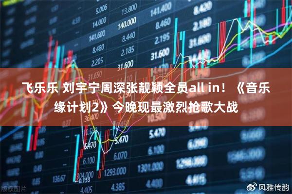 飞乐乐 刘宇宁周深张靓颖全员all in！《音乐缘计划2》今晚现最激烈抢歌大战