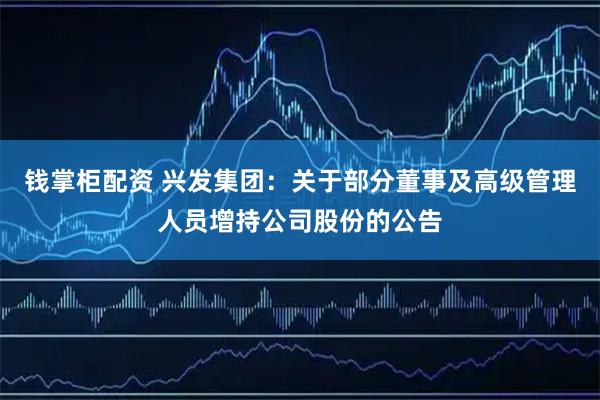 钱掌柜配资 兴发集团：关于部分董事及高级管理人员增持公司股份的公告
