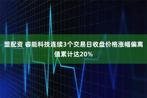 盟配资 睿能科技连续3个交易日收盘价格涨幅偏离值累计达20%