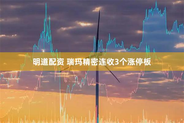 明道配资 瑞玛精密连收3个涨停板