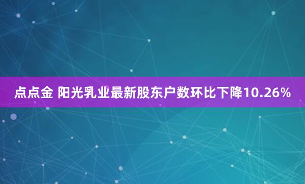 点点金 阳光乳业最新股东户数环比下降10.26%