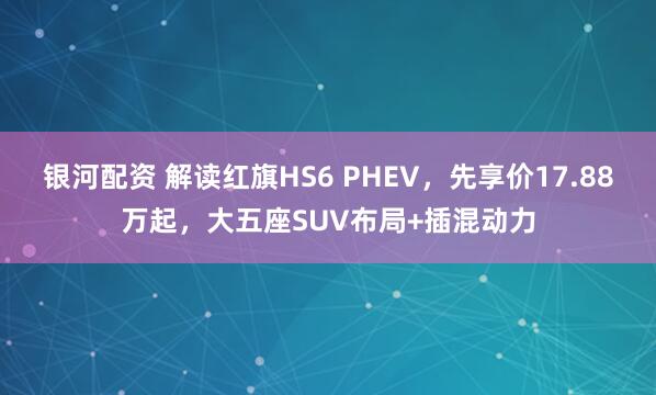 银河配资 解读红旗HS6 PHEV，先享价17.88万起，大五座SUV布局+插混动力