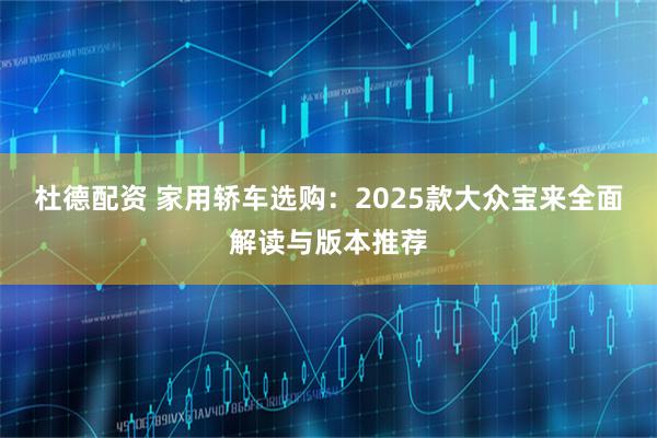 杜德配资 家用轿车选购:2025款大众宝来全面解读与版本推荐