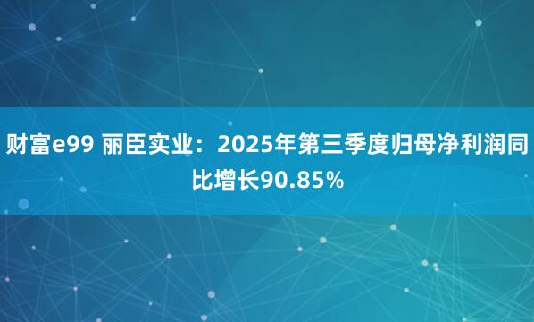 财富e99 丽臣实业：2025年第三季度归母净利润同比增长90.85%