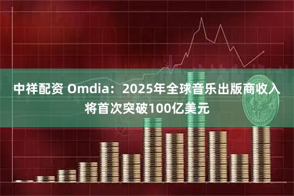 中祥配资 Omdia：2025年全球音乐出版商收入将首次突破100亿美元
