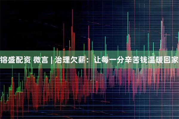 镕盛配资 微言 | 治理欠薪：让每一分辛苦钱温暖回家