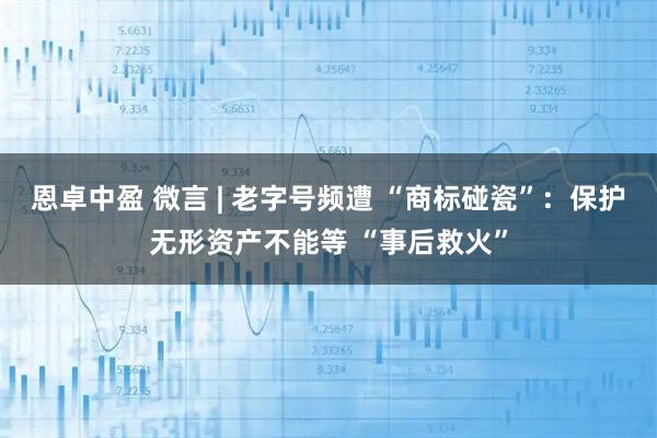 恩卓中盈 微言 | 老字号频遭 “商标碰瓷”：保护无形资产不能等 “事后救火”