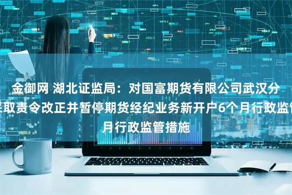 金御网 湖北证监局：对国富期货有限公司武汉分公司采取责令改正并暂停期货经纪业务新开户6个月行政监管措施