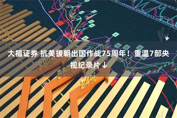 大福证券 抗美援朝出国作战75周年！重温7部央视纪录片↓