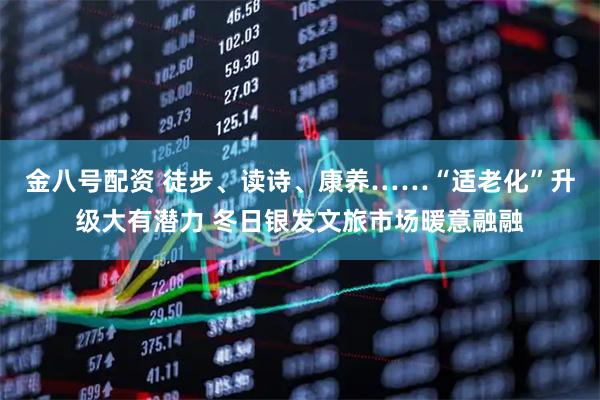金八号配资 徒步、读诗、康养……“适老化”升级大有潜力 冬日银发文旅市场暖意融融
