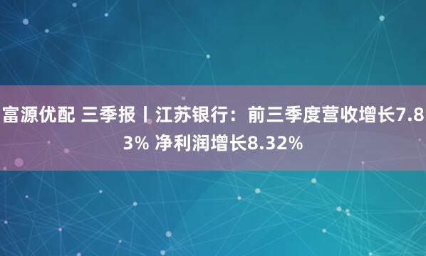 富源优配 三季报丨江苏银行：前三季度营收增长7.83% 净利润增长8.32%