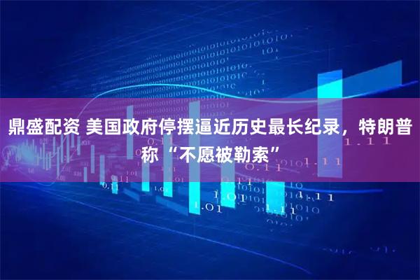 鼎盛配资 美国政府停摆逼近历史最长纪录，特朗普称 “不愿被勒索”