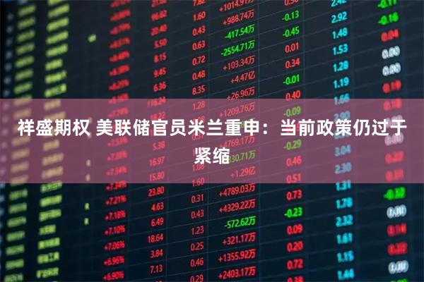 祥盛期权 美联储官员米兰重申：当前政策仍过于紧缩