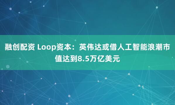 融创配资 Loop资本：英伟达或借人工智能浪潮市值达到8.5万亿美元